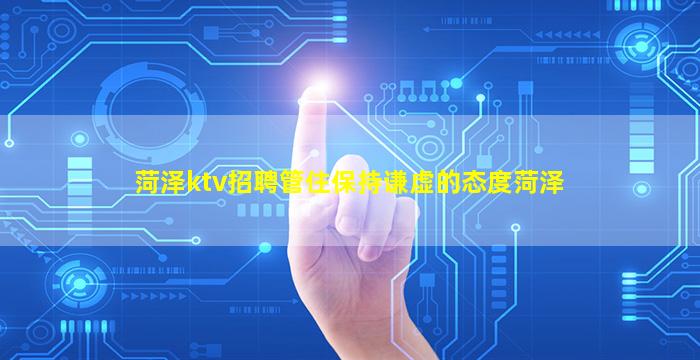 菏泽ktv招聘管住保持谦虚的态度菏泽