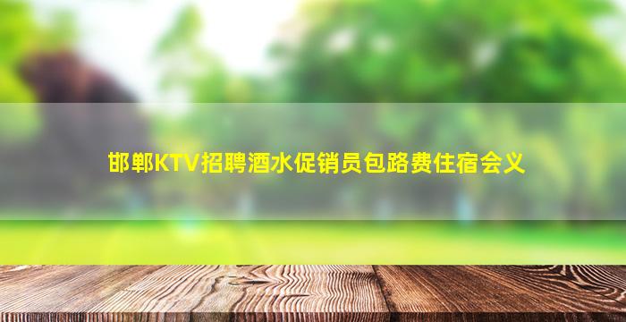 邯郸KTV招聘酒水促销员包路费住宿会义